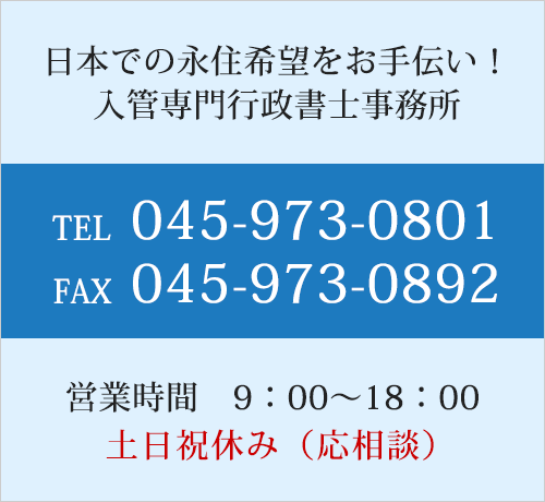 日本での永住希望をお手伝い！入管専門行政書士事務所　TEL045-973-0801　FAX045-973-0892　営業時間9：00～18：00　土日祝休み（応相談）